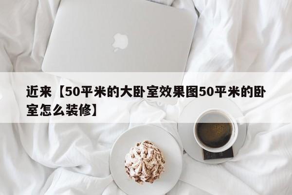 近来【50平米的大卧室效果图50平米的卧室怎么装修】