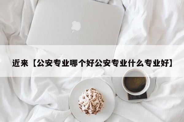 近来【公安专业哪个好公安专业什么专业好】