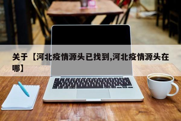 关于【河北疫情源头已找到,河北疫情源头在哪】