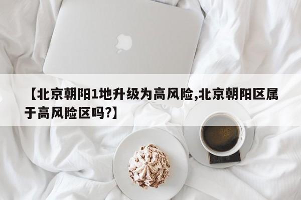【北京朝阳1地升级为高风险,北京朝阳区属于高风险区吗?】