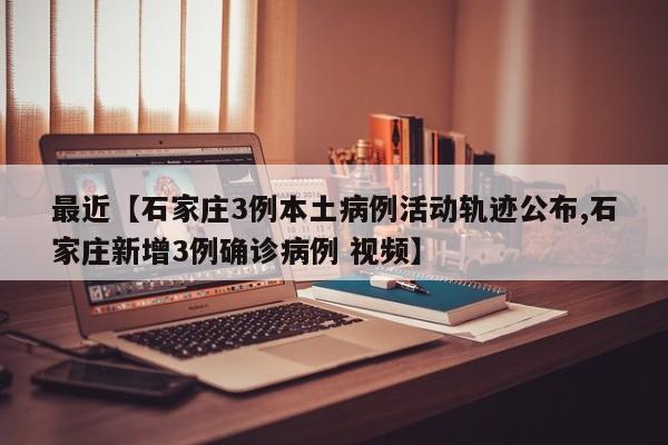 最近【石家庄3例本土病例活动轨迹公布,石家庄新增3例确诊病例 视频】
