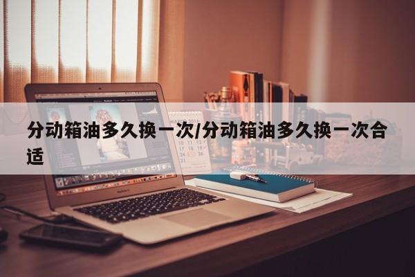 分动箱油多久换一次/分动箱油多久换一次合适