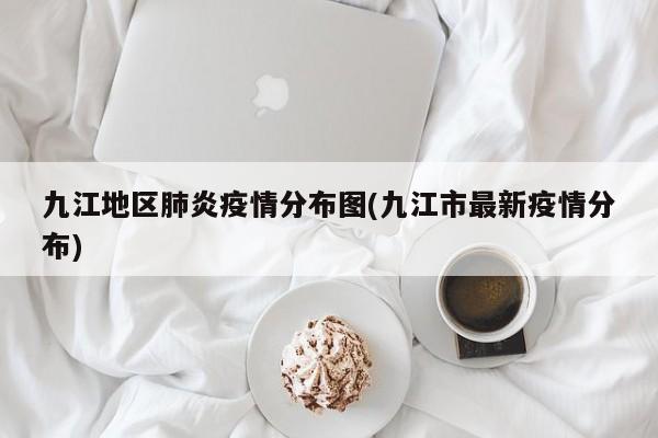 九江地区肺炎疫情分布图(九江市最新疫情分布)