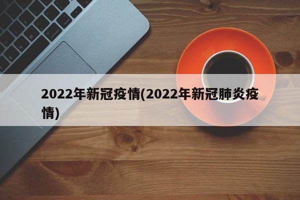 2022年新冠疫情(2022年新冠肺炎疫情)