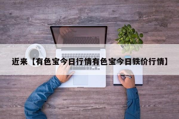 近来【有色宝今日行情有色宝今日铁价行情】