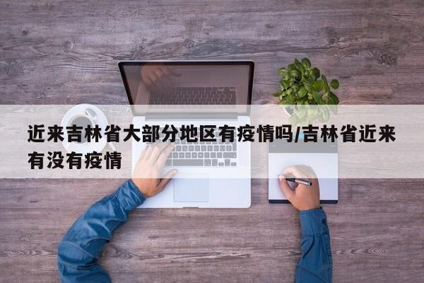 近来吉林省大部分地区有疫情吗/吉林省近来有没有疫情