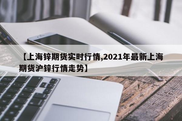 【上海锌期货实时行情,2021年最新上海期货沪锌行情走势】