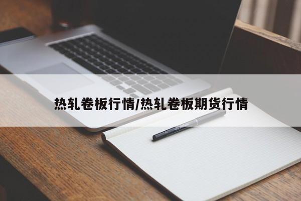 热轧卷板行情/热轧卷板期货行情
