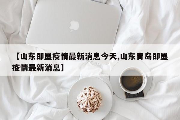 【山东即墨疫情最新消息今天,山东青岛即墨疫情最新消息】