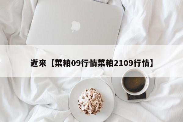 近来【菜粕09行情菜粕2109行情】