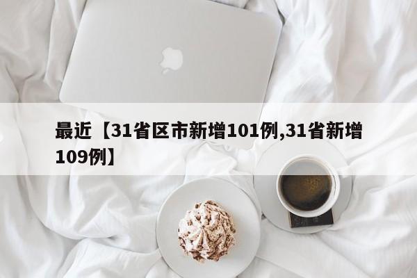 最近【31省区市新增101例,31省新增109例】