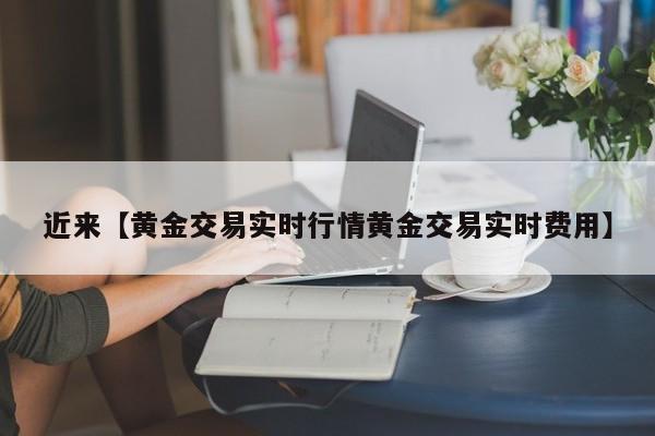 近来【黄金交易实时行情黄金交易实时费用】