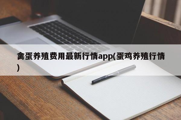 禽蛋养殖费用最新行情app(蛋鸡养殖行情)