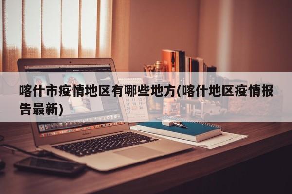 喀什市疫情地区有哪些地方(喀什地区疫情报告最新)
