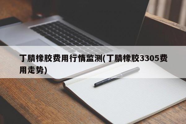 丁腈橡胶费用行情监测(丁腈橡胶3305费用走势)