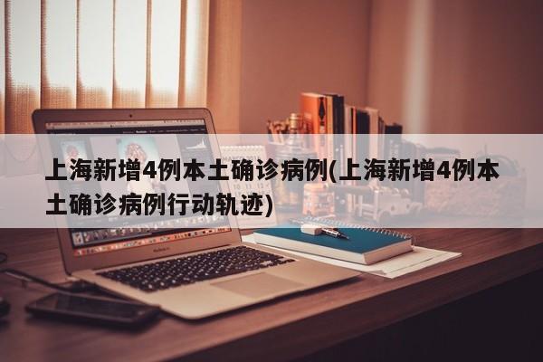 上海新增4例本土确诊病例(上海新增4例本土确诊病例行动轨迹)