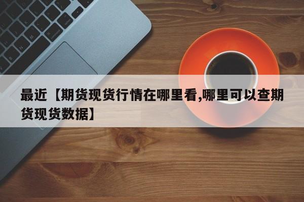 最近【期货现货行情在哪里看,哪里可以查期货现货数据】