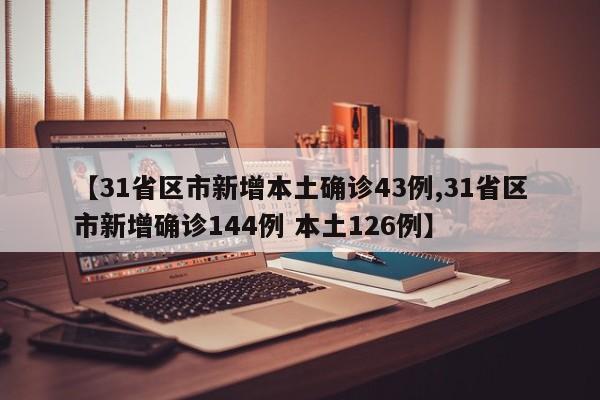 【31省区市新增本土确诊43例,31省区市新增确诊144例 本土126例】