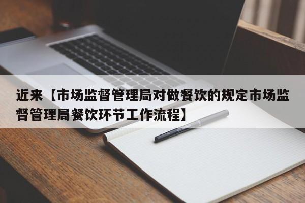 近来【市场监督管理局对做餐饮的规定市场监督管理局餐饮环节工作流程】