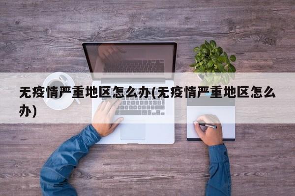 无疫情严重地区怎么办(无疫情严重地区怎么办)