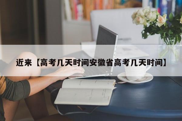 近来【高考几天时间安徽省高考几天时间】