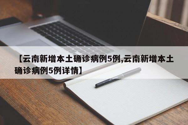 【云南新增本土确诊病例5例,云南新增本土确诊病例5例详情】
