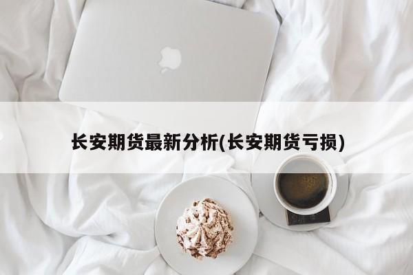 长安期货最新分析(长安期货亏损)