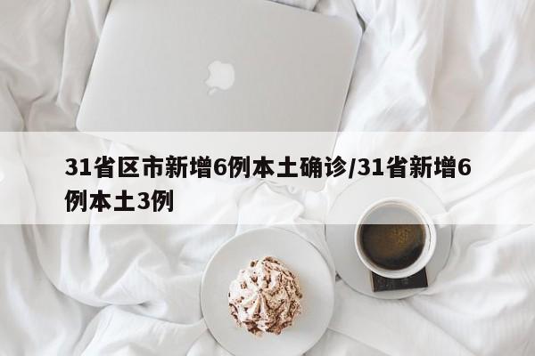 31省区市新增6例本土确诊/31省新增6例本土3例