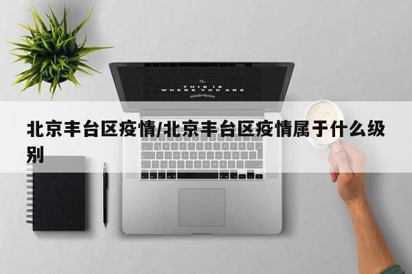 北京丰台区疫情/北京丰台区疫情属于什么级别