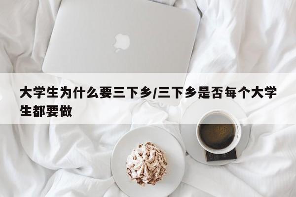 大学生为什么要三下乡/三下乡是否每个大学生都要做