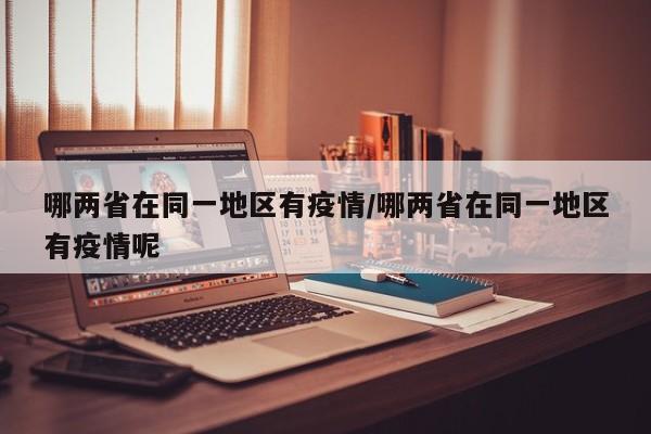 哪两省在同一地区有疫情/哪两省在同一地区有疫情呢