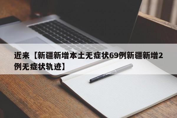 近来【新疆新增本土无症状69例新疆新增2例无症状轨迹】
