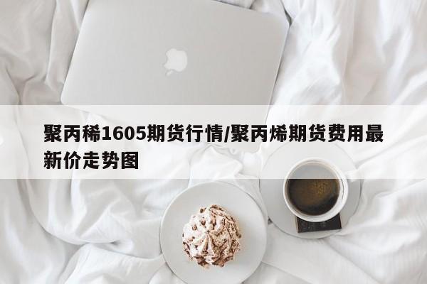 聚丙稀1605期货行情/聚丙烯期货费用最新价走势图