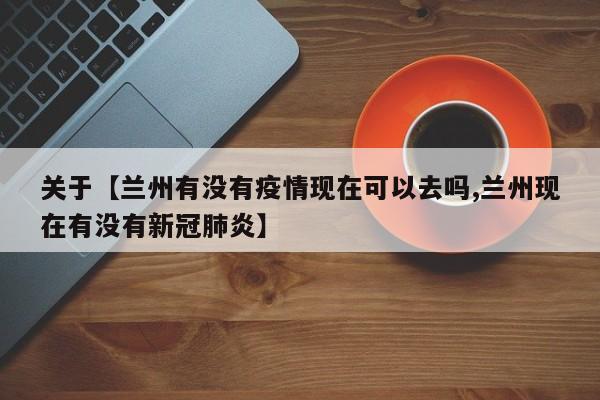 关于【兰州有没有疫情现在可以去吗,兰州现在有没有新冠肺炎】