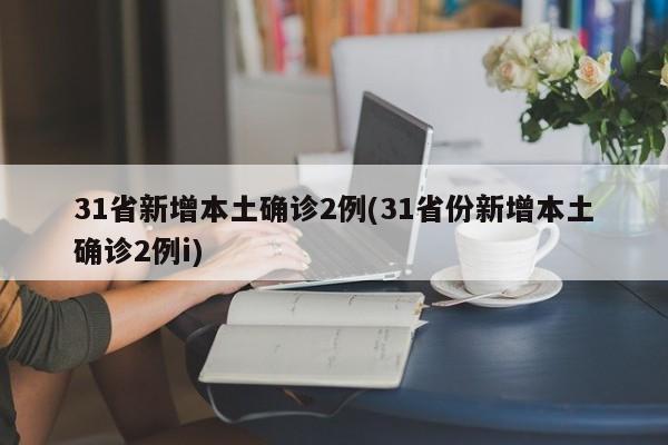 31省新增本土确诊2例(31省份新增本土确诊2例i)