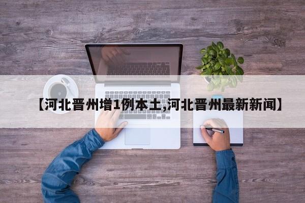 【河北晋州增1例本土,河北晋州最新新闻】
