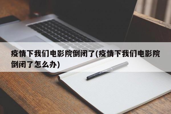 疫情下我们电影院倒闭了(疫情下我们电影院倒闭了怎么办)