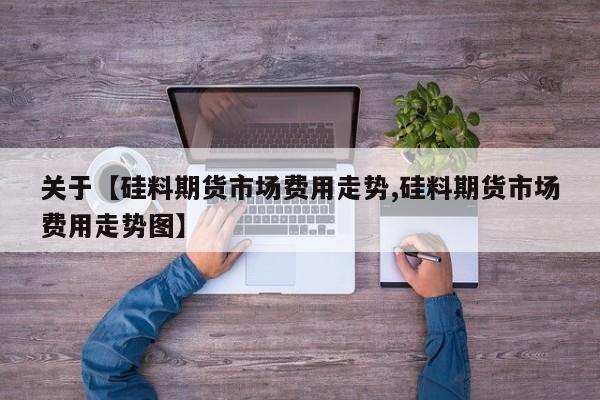 关于【硅料期货市场费用走势,硅料期货市场费用走势图】