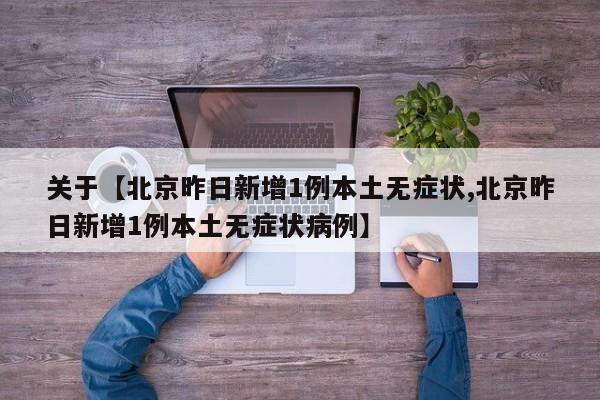 关于【北京昨日新增1例本土无症状,北京昨日新增1例本土无症状病例】