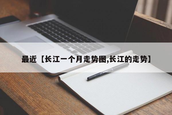 最近【长江一个月走势图,长江的走势】