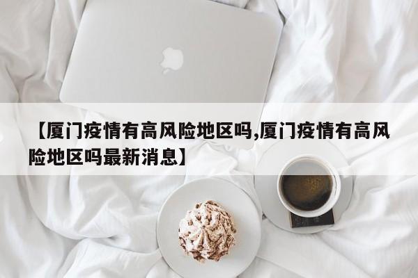 【厦门疫情有高风险地区吗,厦门疫情有高风险地区吗最新消息】