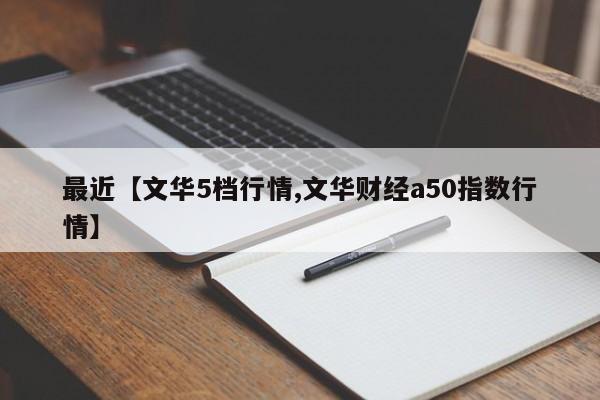 最近【文华5档行情,文华财经a50指数行情】