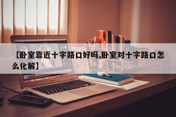 【卧室靠近十字路口好吗,卧室对十字路口怎么化解】