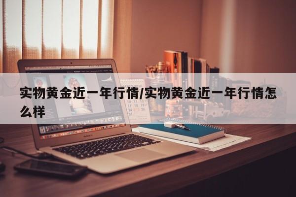实物黄金近一年行情/实物黄金近一年行情怎么样
