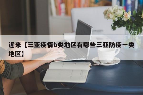 近来【三亚疫情b类地区有哪些三亚防疫一类地区】