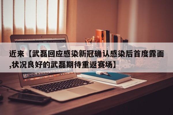 近来【武磊回应感染新冠确认感染后首度露面,状况良好的武磊期待重返赛场】