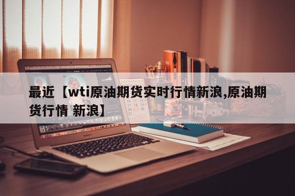 最近【wti原油期货实时行情新浪,原油期货行情 新浪】