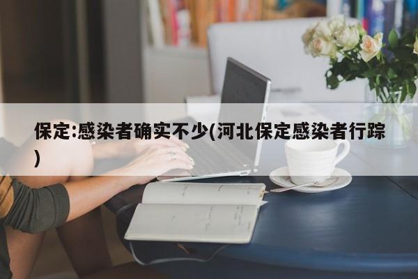保定:感染者确实不少(河北保定感染者行踪)