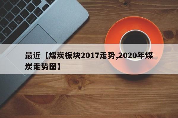 最近【煤炭板块2017走势,2020年煤炭走势图】