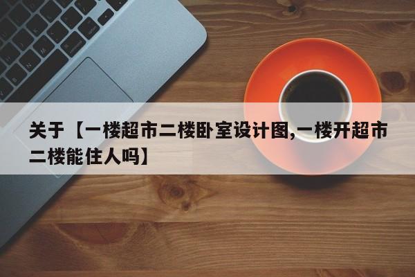 关于【一楼超市二楼卧室设计图,一楼开超市二楼能住人吗】